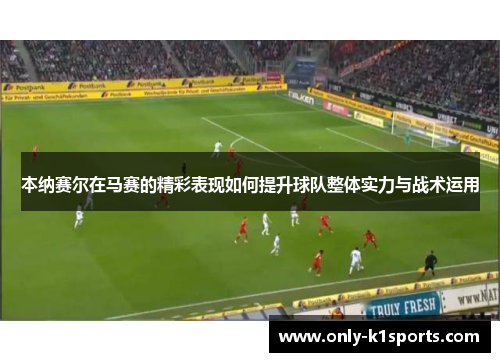 本纳赛尔在马赛的精彩表现如何提升球队整体实力与战术运用