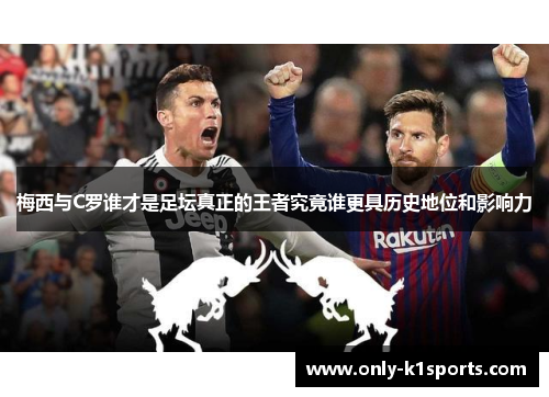 梅西与C罗谁才是足坛真正的王者究竟谁更具历史地位和影响力