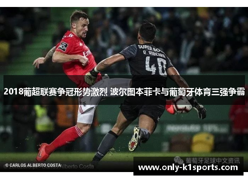 2018葡超联赛争冠形势激烈 波尔图本菲卡与葡萄牙体育三强争霸