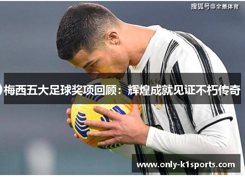 梅西五大足球奖项回顾：辉煌成就见证不朽传奇