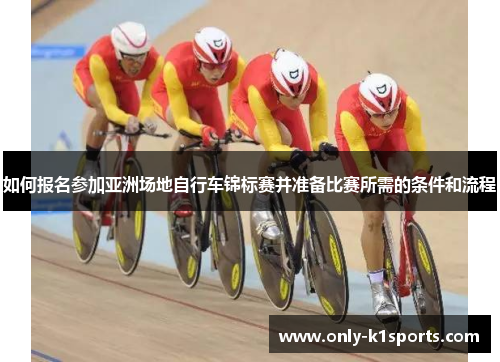 如何报名参加亚洲场地自行车锦标赛并准备比赛所需的条件和流程