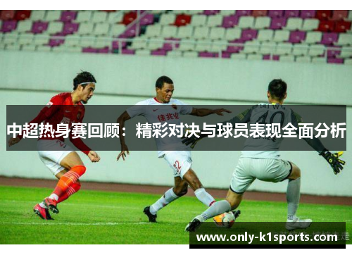 中超热身赛回顾：精彩对决与球员表现全面分析