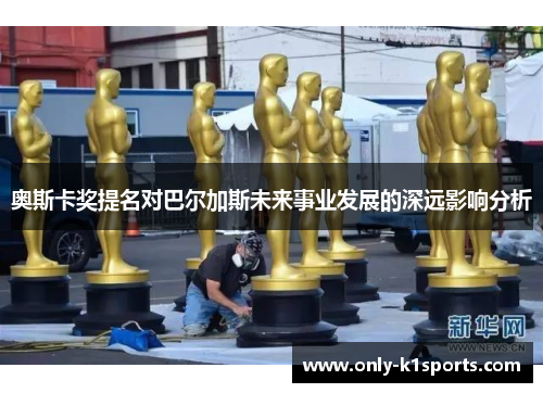 奥斯卡奖提名对巴尔加斯未来事业发展的深远影响分析