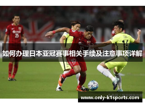 如何办理日本亚冠赛事相关手续及注意事项详解