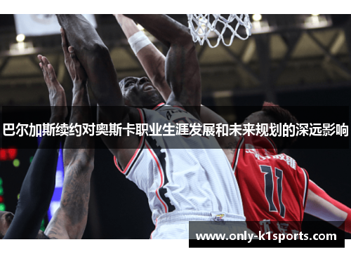 巴尔加斯续约对奥斯卡职业生涯发展和未来规划的深远影响