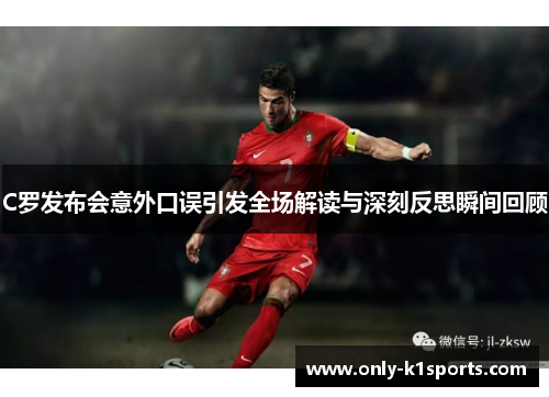 C罗发布会意外口误引发全场解读与深刻反思瞬间回顾