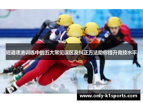 短道速滑训练中的五大常见误区及纠正方法助你提升竞技水平
