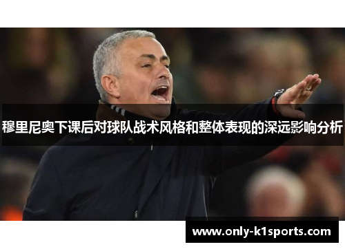 穆里尼奥下课后对球队战术风格和整体表现的深远影响分析