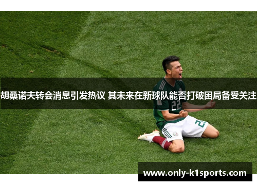 胡桑诺夫转会消息引发热议 其未来在新球队能否打破困局备受关注