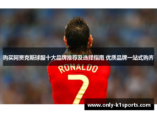 购买阿贾克斯球服十大品牌推荐及选择指南 优质品牌一站式购齐