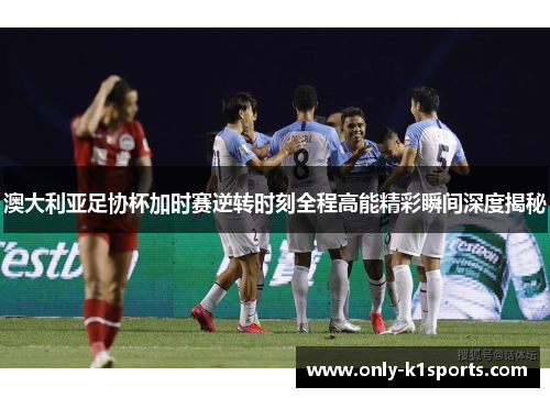 澳大利亚足协杯加时赛逆转时刻全程高能精彩瞬间深度揭秘 澳大利亚足协杯加时赛逆转时刻全程高能精彩瞬间深度揭秘